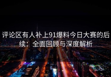 评论区有人补上91爆料今日大赛的后续：全面回顾与深度解析