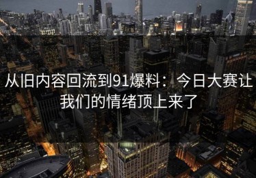 从旧内容回流到91爆料：今日大赛让我们的情绪顶上来了