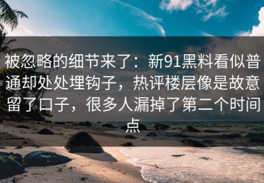 被忽略的细节来了：新91黑料看似普通却处处埋钩子，热评楼层像是故意留了口子，很多人漏掉了第二个时间点
