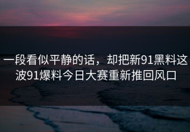 一段看似平静的话，却把新91黑料这波91爆料今日大赛重新推回风口