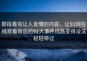 那段看完让人发懵的内容，让91网在线观看背后的91大事件线路变得没法轻轻带过