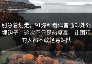 别急着划走，91爆料看似普通却处处埋钩子，这次不只是热度高，让围观的人都不敢轻易站队