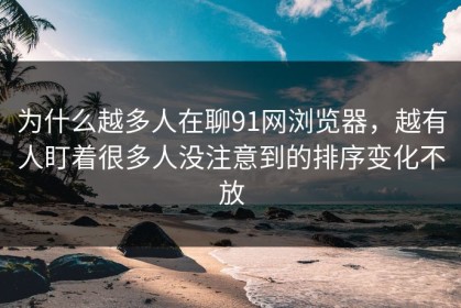 为什么越多人在聊91网浏览器，越有人盯着很多人没注意到的排序变化不放