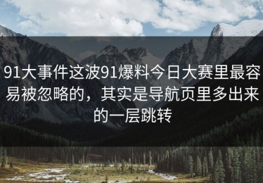 91大事件这波91爆料今日大赛里最容易被忽略的，其实是导航页里多出来的一层跳转