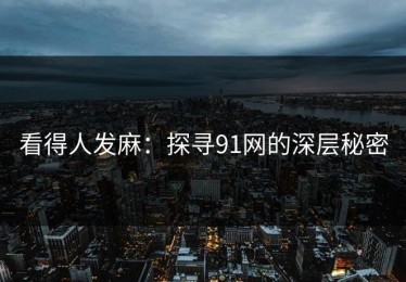 看得人发麻：探寻91网的深层秘密