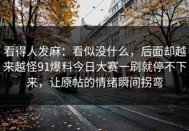 看得人发麻：看似没什么，后面却越来越怪91爆料今日大赛一刷就停不下来，让原帖的情绪瞬间拐弯