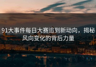 91大事件每日大赛追到新动向，揭秘风向变化的背后力量
