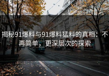 揭秘91爆料与91爆料猛料的真相：不再简单，更深层次的探索