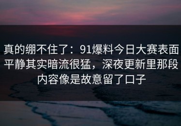 真的绷不住了：91爆料今日大赛表面平静其实暗流很猛，深夜更新里那段内容像是故意留了口子