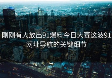 刚刚有人放出91爆料今日大赛这波91网址导航的关键细节