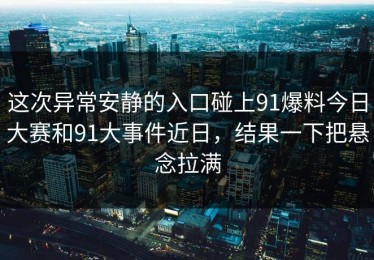 这次异常安静的入口碰上91爆料今日大赛和91大事件近日，结果一下把悬念拉满