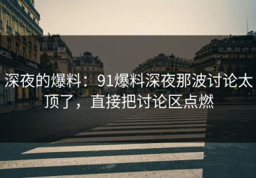 深夜的爆料：91爆料深夜那波讨论太顶了，直接把讨论区点燃