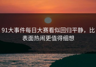 91大事件每日大赛看似回归平静，比表面热闹更值得细想