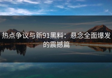 热点争议与新91黑料：悬念全面爆发的震撼篇