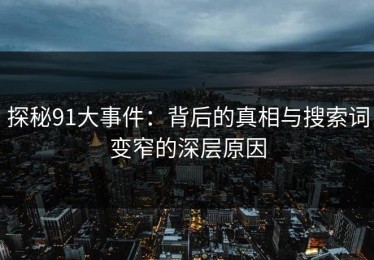 探秘91大事件：背后的真相与搜索词变窄的深层原因