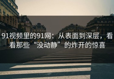 91视频里的91网：从表面到深层，看看那些“没动静”的炸开的惊喜