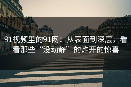 91视频里的91网：从表面到深层，看看那些“没动静”的炸开的惊喜