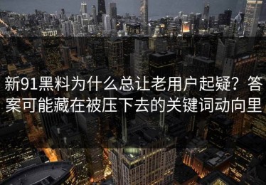新91黑料为什么总让老用户起疑？答案可能藏在被压下去的关键词动向里