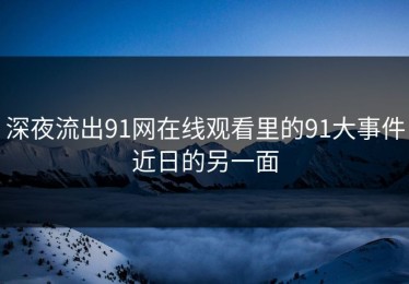 深夜流出91网在线观看里的91大事件近日的另一面