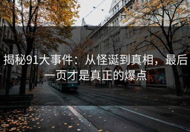 揭秘91大事件：从怪诞到真相，最后一页才是真正的爆点