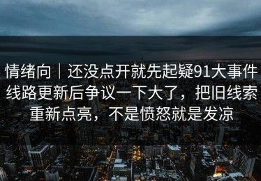 情绪向｜还没点开就先起疑91大事件线路更新后争议一下大了，把旧线索重新点亮，不是愤怒就是发凉