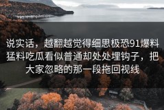 说实话，越翻越觉得细思极恐91爆料猛料吃瓜看似普通却处处埋钩子，把大家忽略的那一段拖回视线