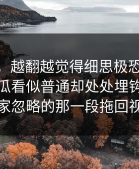 说实话，越翻越觉得细思极恐91爆料猛料吃瓜看似普通却处处埋钩子，把大家忽略的那一段拖回视线
