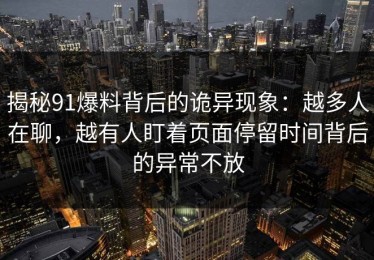 揭秘91爆料背后的诡异现象：越多人在聊，越有人盯着页面停留时间背后的异常不放