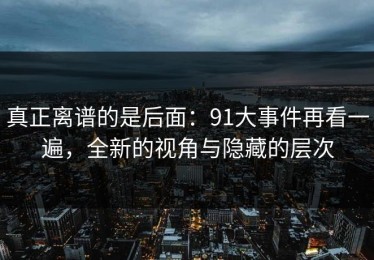 真正离谱的是后面：91大事件再看一遍，全新的视角与隐藏的层次