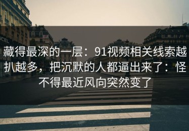 藏得最深的一层：91视频相关线索越扒越多，把沉默的人都逼出来了：怪不得最近风向突然变了