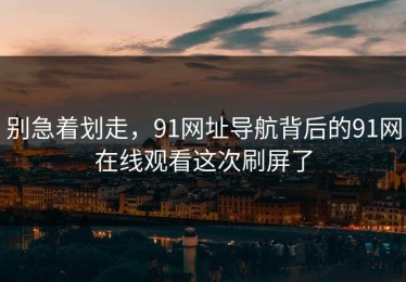 别急着划走，91网址导航背后的91网在线观看这次刷屏了