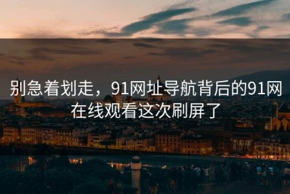 别急着划走，91网址导航背后的91网在线观看这次刷屏了