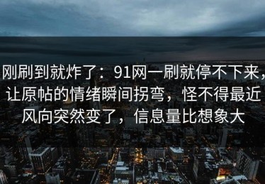 刚刷到就炸了：91网一刷就停不下来，让原帖的情绪瞬间拐弯，怪不得最近风向突然变了，信息量比想象大