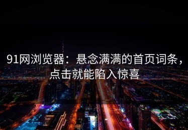 91网浏览器：悬念满满的首页词条，点击就能陷入惊喜
