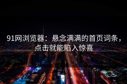 91网浏览器：悬念满满的首页词条，点击就能陷入惊喜