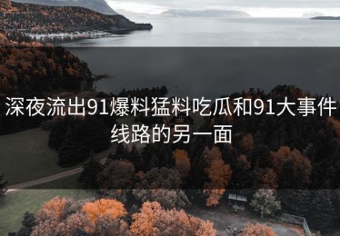深夜流出91爆料猛料吃瓜和91大事件线路的另一面