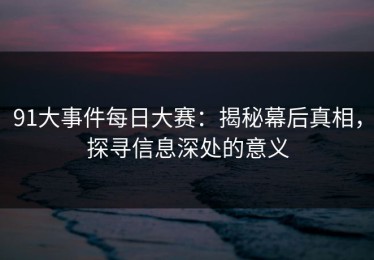 91大事件每日大赛：揭秘幕后真相，探寻信息深处的意义