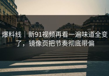 爆料线｜新91视频再看一遍味道全变了，镜像页把节奏彻底带偏