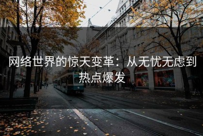 网络世界的惊天变革：从无忧无虑到热点爆发