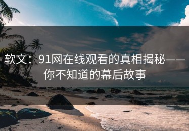 软文：91网在线观看的真相揭秘——你不知道的幕后故事