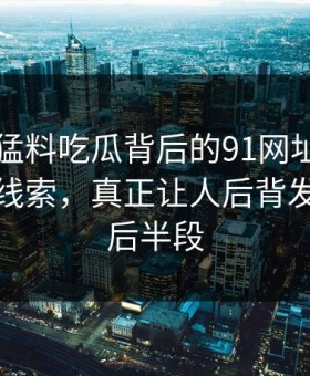 91爆料猛料吃瓜背后的91网址导航揭开隐藏线索，真正让人后背发凉的是后半段
