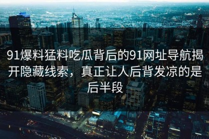 91爆料猛料吃瓜背后的91网址导航揭开隐藏线索，真正让人后背发凉的是后半段