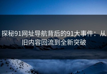 探秘91网址导航背后的91大事件：从旧内容回流到全新突破