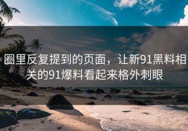 圈里反复提到的页面，让新91黑料相关的91爆料看起来格外刺眼