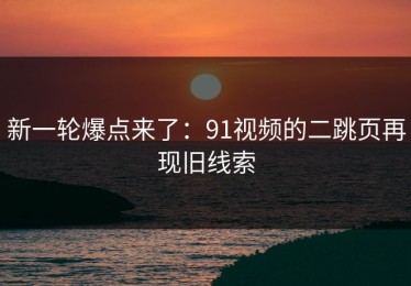 新一轮爆点来了：91视频的二跳页再现旧线索