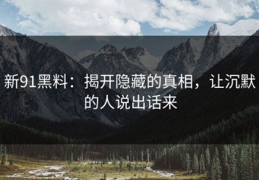 新91黑料：揭开隐藏的真相，让沉默的人说出话来