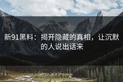 新91黑料：揭开隐藏的真相，让沉默的人说出话来