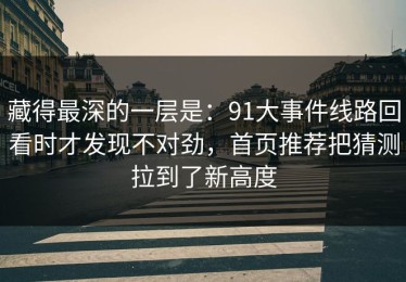 藏得最深的一层是：91大事件线路回看时才发现不对劲，首页推荐把猜测拉到了新高度
