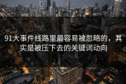 91大事件线路里最容易被忽略的，其实是被压下去的关键词动向