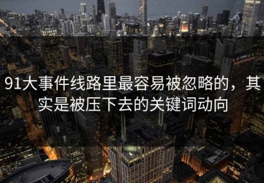 91大事件线路里最容易被忽略的，其实是被压下去的关键词动向
